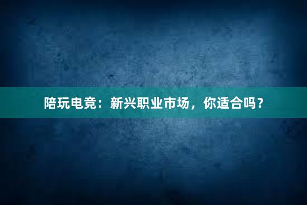 陪玩电竞：新兴职业市场，你适合吗？