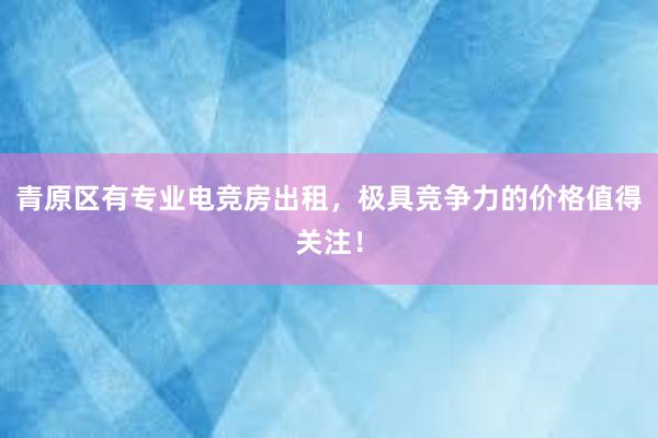 青原区有专业电竞房出租，极具竞争力的价格值得关注！