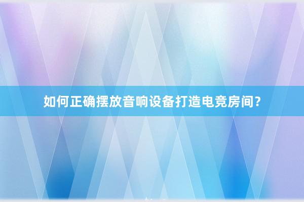 如何正确摆放音响设备打造电竞房间？