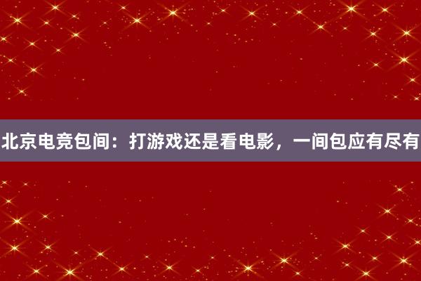 北京电竞包间：打游戏还是看电影，一间包应有尽有