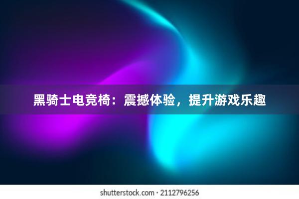 黑骑士电竞椅：震撼体验，提升游戏乐趣